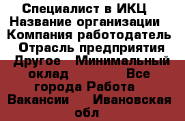 Специалист в ИКЦ › Название организации ­ Компания-работодатель › Отрасль предприятия ­ Другое › Минимальный оклад ­ 21 000 - Все города Работа » Вакансии   . Ивановская обл.